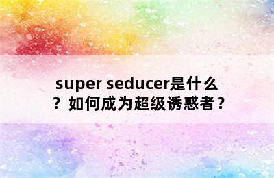 super seducer是什么？如何成为超级诱惑者？